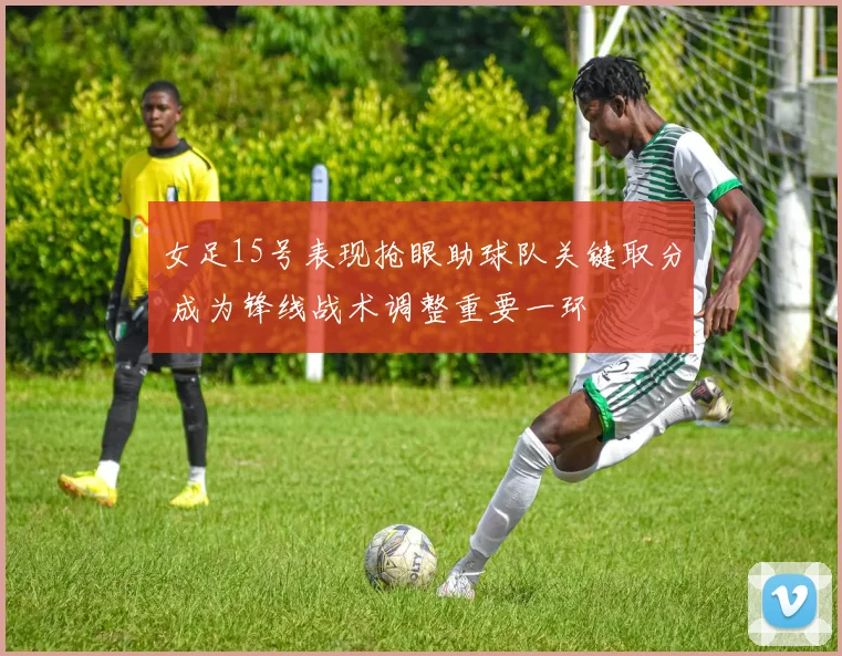 女足15号表现抢眼助球队关键取分 成为锋线战术调整重要一环