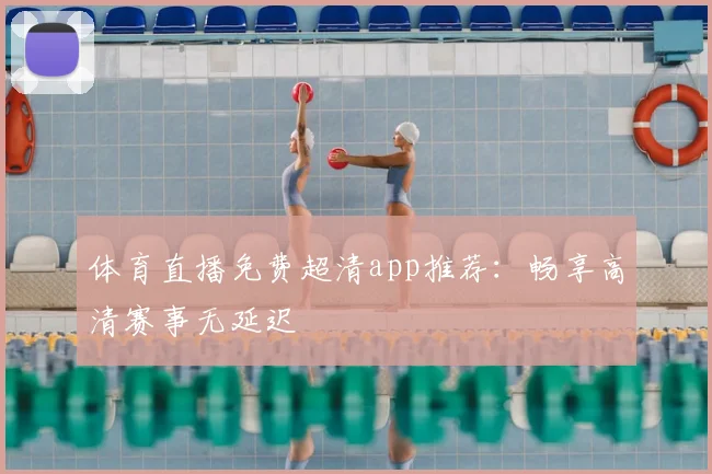 体育直播免费超清app推荐：畅享高清赛事无延迟