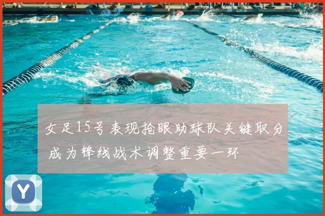 女足15号表现抢眼助球队关键取分 成为锋线战术调整重要一环